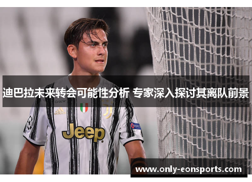 迪巴拉未来转会可能性分析 专家深入探讨其离队前景 迪巴拉未来转会可能性分析 专家深入探讨其离队前景