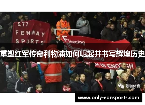 重塑红军传奇利物浦如何崛起并书写辉煌历史