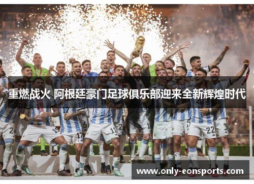重燃战火 阿根廷豪门足球俱乐部迎来全新辉煌时代 重燃战火 阿根廷豪门足球俱乐部迎来全新辉煌时代