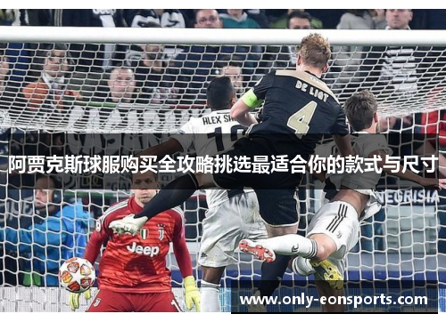 阿贾克斯球服购买全攻略挑选最适合你的款式与尺寸
