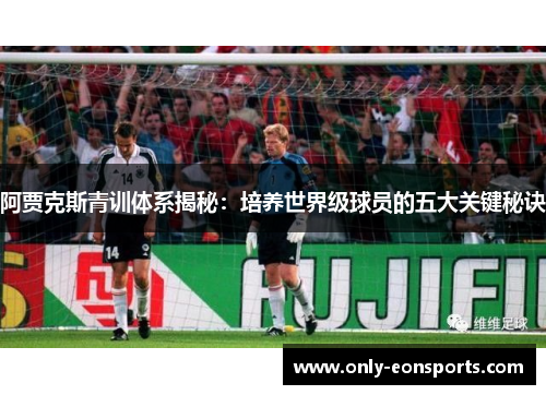 阿贾克斯青训体系揭秘：培养世界级球员的五大关键秘诀