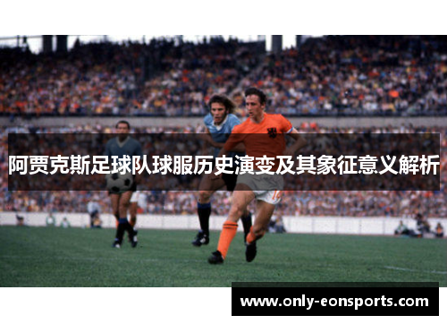 阿贾克斯足球队球服历史演变及其象征意义解析