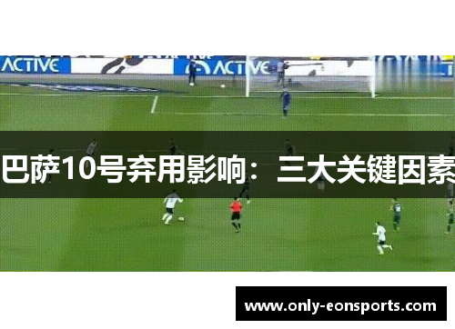 巴萨10号弃用影响:三大关键因素 巴萨10号弃用影响:三大关键因素